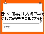 西宁注册会计师在哪里学怎么报名(西宁注会报名指南)