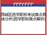 西城区药学职称考试难点具体分析(药学职称难点解析)