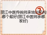 丽江中医传统师承培训机构哪个最好(丽江中医师承哪家好)