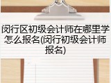 闵行区初级会计师在哪里学怎么报名(闵行初级会计师报名)