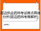 延边执业药师考试难点具体分析(延边药师考难解析)