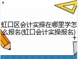 虹口区会计实操在哪里学怎么报名(虹口会计实操报名)