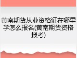 黄南期货从业资格证在哪里学怎么报名(黄南期货资格报考)