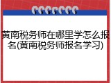 黄南税务师在哪里学怎么报名(黄南税务师报名学习)