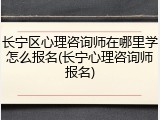 长宁区心理咨询师在哪里学怎么报名(长宁心理咨询师报名)