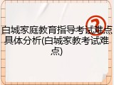 白城家庭教育指导考试难点具体分析(白城家教考试难点)