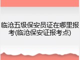 临沧五级保安员证在哪里报考(临沧保安证报考点)