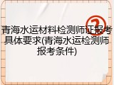 青海水运材料检测师证报考具体要求(青海水运检测师报考条件)