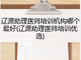 辽源助理医师培训机构哪个最好(辽源助理医师培训优选)
