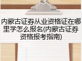 内蒙古证券从业资格证在哪里学怎么报名(内蒙古证券资格报考指南)