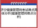 济宁健康管理师考试难点具体分析(健康管理师难点分析)