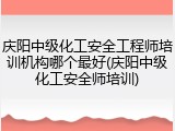 庆阳中级化工安全工程师培训机构哪个最好(庆阳中级化工安全师培训)