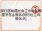 闵行区助理社会工作师在哪里学怎么报名(闵行社工师报名点)