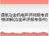 酒泉冶金机电环评师报考资格详解(冶金环评报考条件)