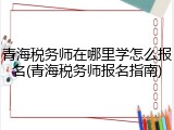 青海税务师在哪里学怎么报名(青海税务师报名指南)