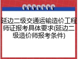 延边二级交通运输造价工程师证报考具体要求(延边二级造价师报考条件)