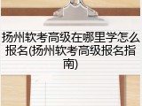 扬州软考高级在哪里学怎么报名(扬州软考高级报名指南)