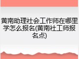 黄南助理社会工作师在哪里学怎么报名(黄南社工师报名点)