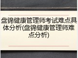 盘锦健康管理师考试难点具体分析(盘锦健康管理师难点分析)