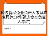 延边食品企业负责人考试难点具体分析(延边食企负责人考难)