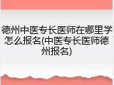 德州中医专长医师在哪里学怎么报名(中医专长医师德州报名)