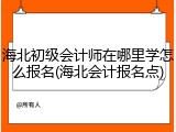 海北初级会计师在哪里学怎么报名(海北会计报名点)