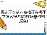 恩施证券从业资格证在哪里学怎么报名(恩施证券资格报名)