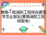 黄南一级消防工程师在哪里学怎么报名(黄南消防工程师报考)