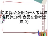 辽源食品企业负责人考试难点具体分析(食品企业考试难点)