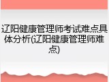 辽阳健康管理师考试难点具体分析(辽阳健康管理师难点)
