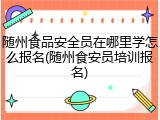 随州食品安全员在哪里学怎么报名(随州食安员培训报名)