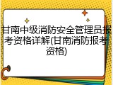 甘南中级消防安全管理员报考资格详解(甘南消防报考资格)