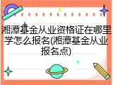 湘潭基金从业资格证在哪里学怎么报名(湘潭基金从业报名点)