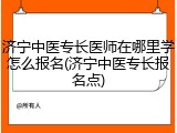 济宁中医专长医师在哪里学怎么报名(济宁中医专长报名点)