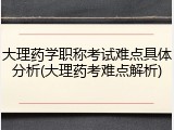 大理药学职称考试难点具体分析(大理药考难点解析)