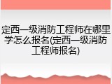 定西一级消防工程师在哪里学怎么报名(定西一级消防工程师报名)