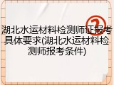 湖北水运材料检测师证报考具体要求(湖北水运材料检测师报考条件)