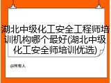 湖北中级化工安全工程师培训机构哪个最好(湖北中级化工安全师培训优选)