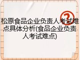 松原食品企业负责人考试难点具体分析(食品企业负责人考试难点)