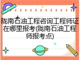陇南石油工程咨询工程师证在哪里报考(陇南石油工程师报考点)