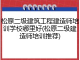 松原二级建筑工程建造师培训学校哪里好(松原二级建造师培训推荐)