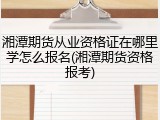 湘潭期货从业资格证在哪里学怎么报名(湘潭期货资格报考)