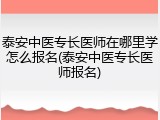 泰安中医专长医师在哪里学怎么报名(泰安中医专长医师报名)