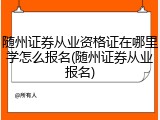 随州证券从业资格证在哪里学怎么报名(随州证券从业报名)