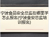 宁波食品安全总监在哪里学怎么报名(宁波食安总监培训报名)