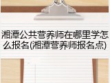 湘潭公共营养师在哪里学怎么报名(湘潭营养师报名点)