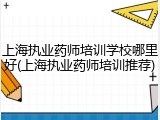 上海执业药师培训学校哪里好(上海执业药师培训推荐)