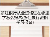 浙江银行从业资格证在哪里学怎么报名(浙江银行资格学习报名)