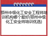 鄂州中级化工安全工程师培训机构哪个最好(鄂州中级化工安全师培训优选)