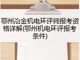 鄂州冶金机电环评师报考资格详解(鄂州机电环评报考条件)